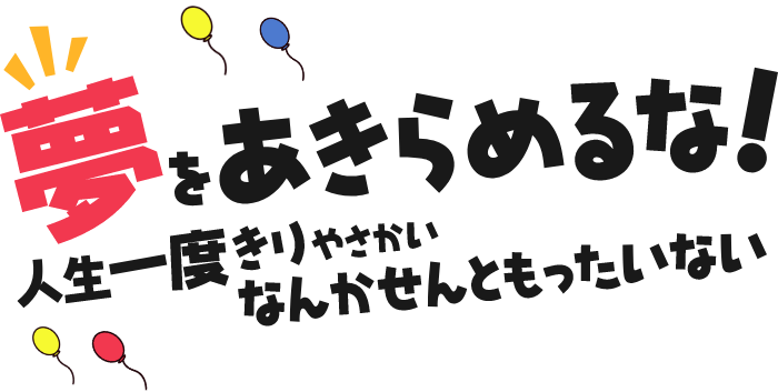 夢をあきらめるな！人生一度きりやさかいなんかせんともったいない